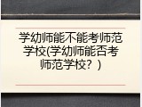 学幼师能不能考师范学校(学幼师能否考师范学校？)