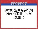 绵竹职业中专学校图片(绵竹职业中专学校图片)