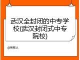 武汉全封闭的中专学校(武汉封闭式中专院校)