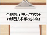 合肥哪个技术学校好(合肥技术学校排名)
