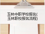 玉林中职学校报名(玉林职校报名流程)