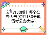 幼师130能上哪个公办大专(幼师130分能否考公办大专)