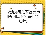 学幼师可以不读高中吗(可以不读高中当幼师)