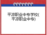 平凉职业中专学校(平凉职业中专)