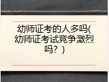 幼师证考的人多吗(幼师证考试竞争激烈吗？)