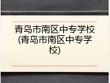 青岛市南区中专学校(青岛市南区中专学校)