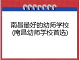 南昌最好的幼师学校(南昌幼师学校首选)