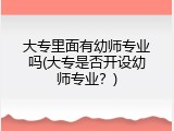 大专里面有幼师专业吗(大专是否开设幼师专业？)