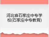河北省石家庄中专学校(石家庄中专教育)