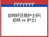 幼师好还是护士好(幼师 vs 护士)