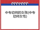 中专幼师的女孩(中专幼师女性)