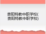 贵阳特教中职学校(贵阳特教中职学校)