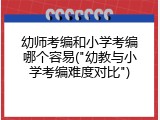 幼师考编和小学考编哪个容易("幼教与小学考编难度对比")