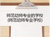 师范幼师专业的学校(师范幼师专业学校)