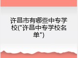 许昌市有哪些中专学校("许昌中专学校名单")