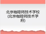 北京咖啡师技术学校(北京咖啡师技术学府)