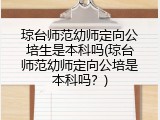 琼台师范幼师定向公培生是本科吗(琼台师范幼师定向公培是本科吗？)