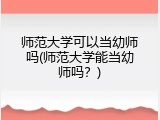师范大学可以当幼师吗(师范大学能当幼师吗？)