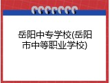 岳阳中专学校(岳阳市中等职业学校)