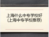 上海什么中专学校好(上海中专学校推荐)