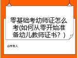 零基础考幼师证怎么考(如何从零开始准备幼儿教师证书？)