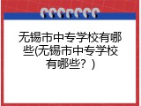 无锡市中专学校有哪些(无锡市中专学校有哪些？)