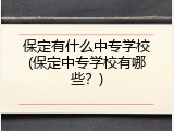 保定有什么中专学校(保定中专学校有哪些？)