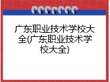 广东职业技术学校大全(广东职业技术学校大全)