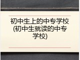 初中生上的中专学校(初中生就读的中专学校)