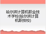 哈尔滨计算机职业技术学校(哈尔滨计算机职技校)