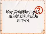 哈尔滨幼师培训学校(哈尔滨幼儿师范培训中心)