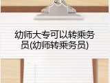 幼师大专可以转乘务员(幼师转乘务员)