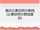 重庆公费幼师分数线(公费幼师分数线重庆)