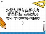 安徽幼师专业学校有哪些职校(安徽幼师专业学校有哪些职校)