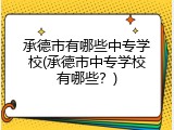 承德市有哪些中专学校(承德市中专学校有哪些？)