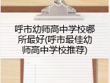 呼市幼师高中学校哪所最好(呼市最佳幼师高中学校推荐)