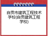 自贡市建筑工程技术学校(自贡建筑工程学校)