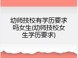 幼师技校有学历要求吗女生(幼师技校女生学历要求)