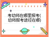 考幼师在哪里报考(幼师报考途径在哪)