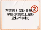 东莞市五星职业技术学校(东莞市五星职业技术学校)