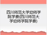 四川师范大学幼师学院学费(四川师范大学幼师学院学费)