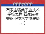 石家庄清美职业技术学校怎样(石家庄清美职业技术学校评价。)