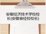 安徽经济技术学校校长(安徽省经校校长)