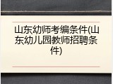 山东幼师考编条件(山东幼儿园教师招聘条件)
