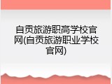 自贡旅游职高学校官网(自贡旅游职业学校官网)