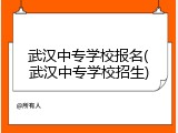 武汉中专学校报名(武汉中专学校招生)