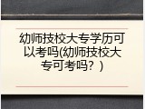 幼师技校大专学历可以考吗(幼师技校大专可考吗？)