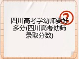 四川高考学幼师要好多分(四川高考幼师录取分数)