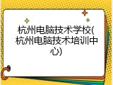 杭州电脑技术学校(杭州电脑技术培训中心)