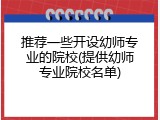 推荐一些开设幼师专业的院校(提供幼师专业院校名单)